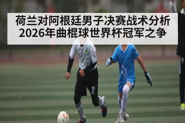 荷兰对阿根廷男子决赛战术分析2026年曲棍球世界杯冠军之争